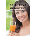 99 Asthma Meal and Juice Recipes: Naturally Reduce Chronic and Troublesome Symptoms - Paperback