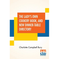 The Lady's Own Cookery Book, And New Dinner-Table Directory: In Which Will Be Found A Large Collection Of Original Receipts, Including Not Only The Re - Paperback