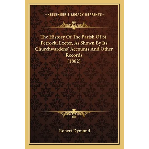 The History Of The Parish Of St. Petrock, Exeter, As Shown By Its Churchwardens' Accounts And Other Records (1882) - Paperback