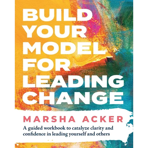 Build Your Model for Leading Change: A Guided Workbook to Catalyze Clarity and Confidence in Leading Yourself and Others - Paperback