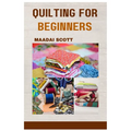 Quilting for Beginners: A Beginner's Guide to Mastering the Art of Quilting - Paperback
