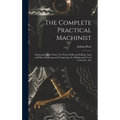 The Complete Practical Machinist: Embracing Lathe Work, Vise Work, Drills and Drilling, Taps and Dies, Hardening and Tempering, the Making and Use of - Hardcover