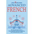 Advanced French: The Step By Step Guide to Perfecting Your Grammar, Speaking, and Comprehension Skills - Hardcover