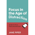 Focus in the Age of Distraction: 35 Tips to Focus More and Work Less - Paperback