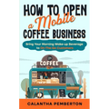 How to Open a Mobile Coffee Business: Bring Your Morning Wake-up Beverage to On-The-Go Customers - Paperback