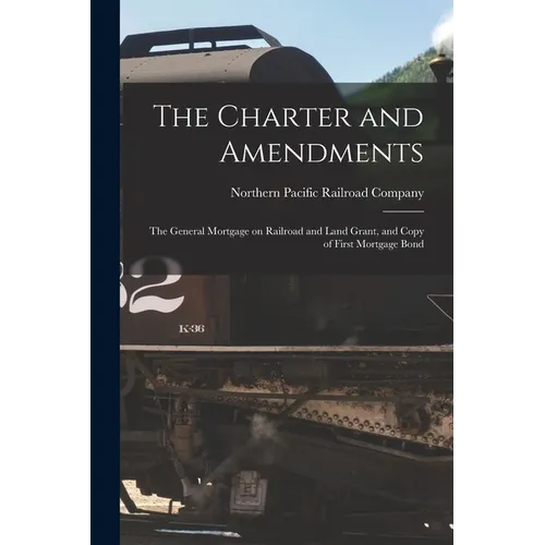 The Charter and Amendments: The General Mortgage on Railroad and Land Grant, and Copy of First Mortgage Bond - Paperback
