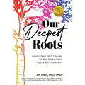 Our Deepest Roots: Navigating Past Trauma To Build Healthier Queer Relationships - Hardcover