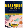 Mastering Python for AI and Data Science: Practical Techniques and Hands-On Projects to Boost Your Skills in Artificial Intelligence - Paperback