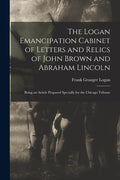 The Logan Emancipation Cabinet of Letters and Relics of John Brown and Abraham Lincoln: Being an Article Prepared Specially for the Chicago Tribune - Paperback