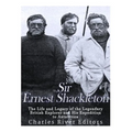 Sir Ernest Shackleton: The Life and Legacy of the Legendary British Explorer and His Expeditions to Antarctica - Paperback