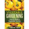 Vegetable Gardening: How to Build a Vegetable Garden - Paperback