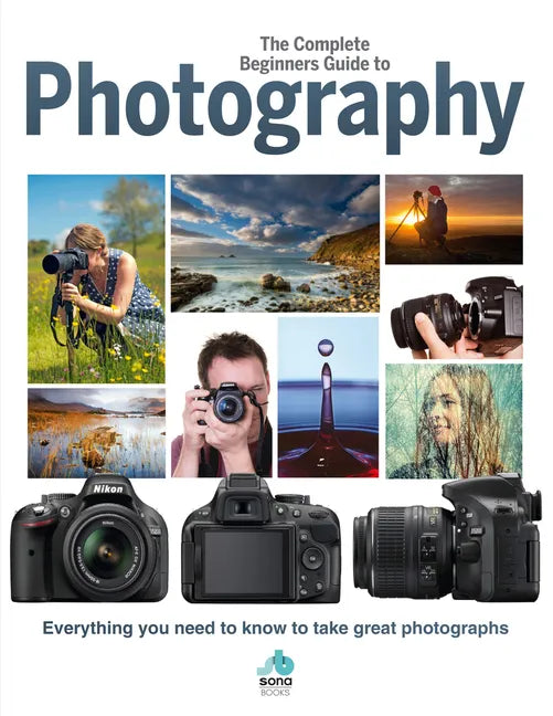 The Complete Beginners Guide to Photography: Everything You Need to Know to Take Great Photographs - Hardcover
