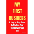My First Business: A Step by Step Guide to Starting Your Company in Your 20s - Paperback