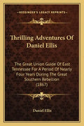 Thrilling Adventures of Daniel Ellis: The Great Union Guide of East Tennessee for a Period of Nearly Four Years During the Great Southern Rebellion (1 - Paperback