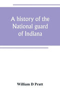 A history of the National guard of Indiana, from the beginning of the militia system in 1787 to the present time, including the services of Indiana tr - Paperback