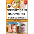 Weight Gain Smoothies for Beginners: Delicious High Calorie Recipes for Healthy Weight Gain - Paperback