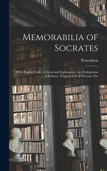 Memorabilia of Socrates: With English Notes, Critical and Explanatory, the Prolegomna of Kuhner, Wiggers' Life of Socrates, Etc - Hardcover