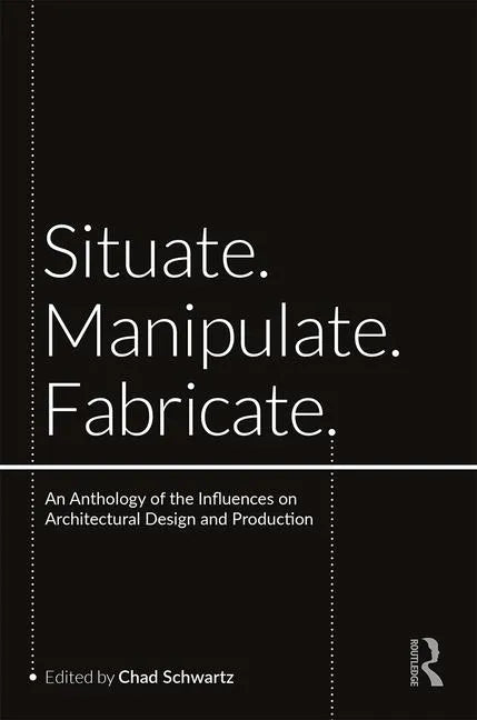 Situate, Manipulate, Fabricate: An Anthology of the Influences on Architectural Design and Production - Paperback