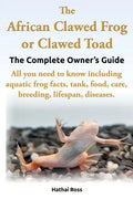 The African Clawed Frog or Clawed Toad. the Complete Owner's Guide. All You Need to Know Including Aquatic Frog Facts, Tank, Food, Care, Breeding, Lif - Paperback