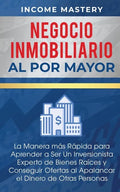 Negocio Inmobiliario al por Mayor: La manera más Rápida para Aprender a ser un Inversionista Experto de Bienes Raíces y Conseguir Ofertas al Apalancar - Paperback
