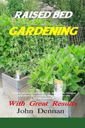 Raised Bed Gardening With Great Results: A book on plant rotation, soil, irrigation, designs, ideas and for growing vegetables in the home garden - Paperback