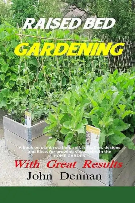 Raised Bed Gardening With Great Results: A book on plant rotation, soil, irrigation, designs, ideas and for growing vegetables in the home garden - Paperback