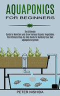 Aquaponics for Beginners: The Ultimate Step-by-step Guide to Building Your Own Aquaponics System (The Ultimate Guide to Maintain and Grow Variou - Paperback