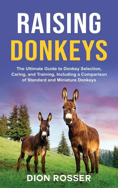Raising Donkeys: The Ultimate Guide to Donkey Selection, Caring, and Training, Including a Comparison of Standard and Miniature Donkeys - Hardcover