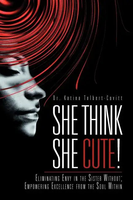She Think She Cute!: Eliminating Envy in the Sister Without; Empowering Excellence from the Soul Within - Paperback