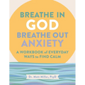 Breathe in God, Breathe Out Anxiety: A Workbook of Everyday Ways to Find Calm by Welcoming the Spirit - Paperback