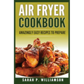 Air Fryer Cookbook: Amazingly Easy Recipes To Prepare - Paperback