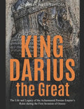 King Darius the Great: The Life and Legacy of the Achaemenid Persian Empire's Ruler during the First Invasion of Greece - Paperback
