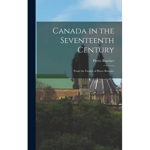Canada in the Seventeenth Century: From the French of Pierre Boucher - Hardcover