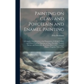 Painting on Glass and Porcelain and Enamel Painting; a Complete Introduction to the Preparation of all the Colours and Fluxes Used for Painting on Gla - Hardcover