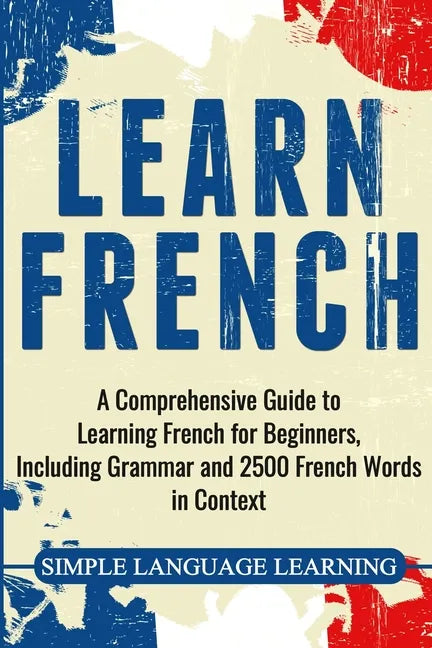 Learn French: A Comprehensive Guide to Learning French for Beginners, Including Grammar and 2500 French Words in Context - Paperback