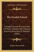 The Graded School: A Graded Course of Instruction for Public Schools, with Copious Practical Directions to Teachers (1862) - Paperback