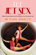 The Jet Sex: Airline Stewardesses and the Making of an American Icon - Hardcover