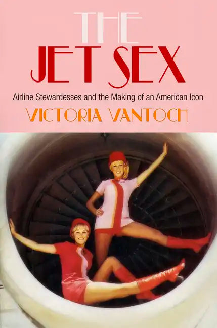 The Jet Sex: Airline Stewardesses and the Making of an American Icon - Hardcover