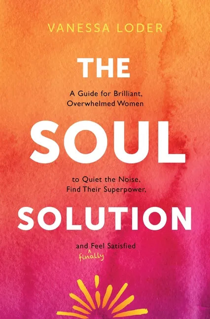 The Soul Solution: A Guide for Brilliant, Overwhelmed Women to Quiet the Noise, Find Their Superpower, and (Finally) Feel Satisfied - Hardcover