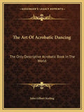 The Art of Acrobatic Dancing: The Only Descriptive Acrobatic Book in the World - Paperback