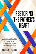 Restoring the Father's Heart: A Practical Guide to Raising Up Kingdom Sons and Daughters - Paperback