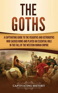 The Goths: A Captivating Guide to the Visigoths and Ostrogoths Who Sacked Rome and Played an Essential Role in the Fall of the Western Roman Empire - Hardcover