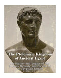 The Ptolemaic Kingdom of Ancient Egypt: The History and Legacy of the Ptolemy Dynasty and the End of the Egyptian Empire - Paperback