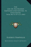 The Life of the Blessed Emperor Constantine, in Four Books: From 306 to 337 A.D. (1845) - Paperback