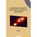 Unlocking the Secrets of Black Holes A Journey into Astrophysics - Paperback
