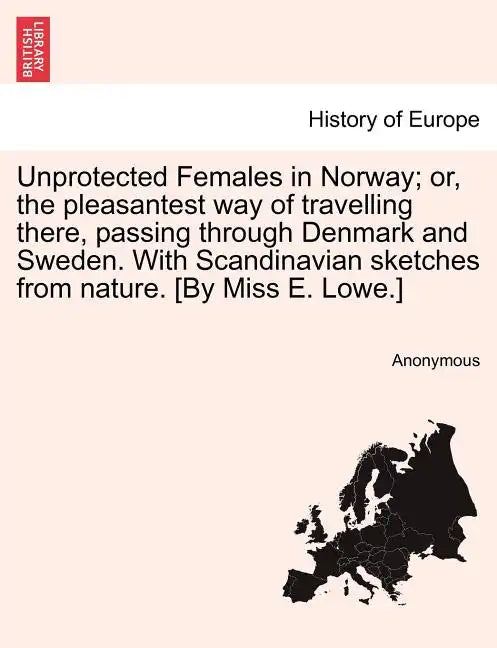 Unprotected Females in Norway; Or, the Pleasantest Way of Travelling There, Passing Through Denmark and Sweden. with Scandinavian Sketches from Nature - Paperback