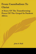 From Cannibalism To Christ: A Story Of The Transforming Power Of The Gospel In Darkest Africa - Paperback