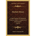 Absolute Money: A New System Of National Finance, Under A Cooperative Government (1875) - Paperback