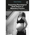 Supporting Physiological Birth Choices in Midwifery Practice: The Role of Workplace Culture, Politics and Ethics - Paperback