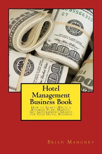 Hotel Management Business Book: How to Start, Write a Business Plan, Market, Get Government Grants for Your Hotel Business - Paperback
